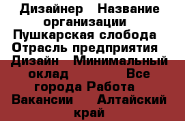 Дизайнер › Название организации ­ Пушкарская слобода › Отрасль предприятия ­ Дизайн › Минимальный оклад ­ 25 000 - Все города Работа » Вакансии   . Алтайский край